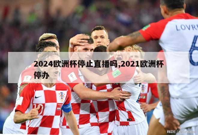 2024欧洲杯停止直播吗,2021欧洲杯停办